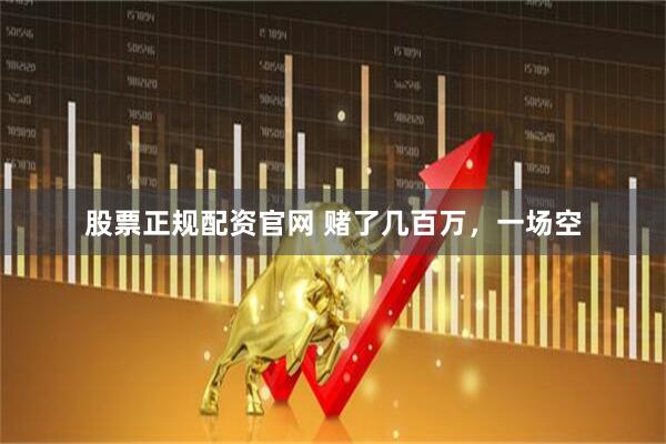 股票正规配资官网 赌了几百万，一场空