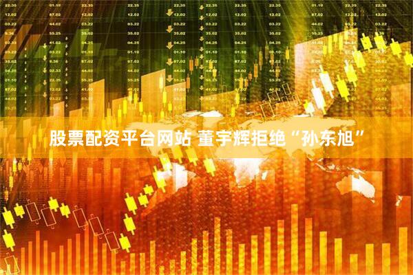 股票配资平台网站 董宇辉拒绝“孙东旭”