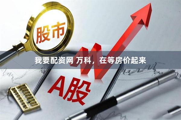 我要配资网 万科，在等房价起来