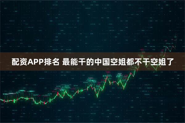 配资APP排名 最能干的中国空姐都不干空姐了