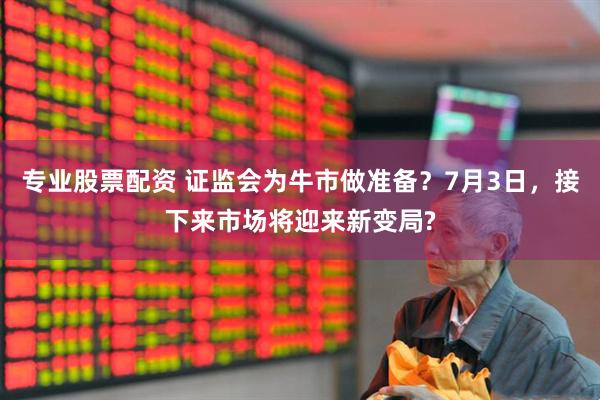 专业股票配资 证监会为牛市做准备？7月3日，接下来市场将迎来新变局?