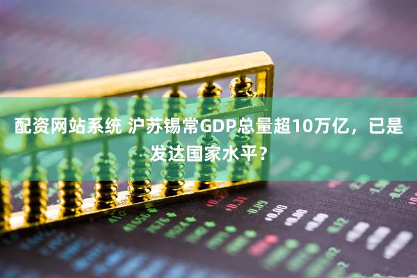 配资网站系统 沪苏锡常GDP总量超10万亿，已是发达国家水平？