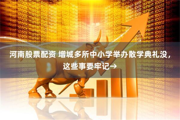 河南股票配资 增城多所中小学举办散学典礼没，这些事要牢记→