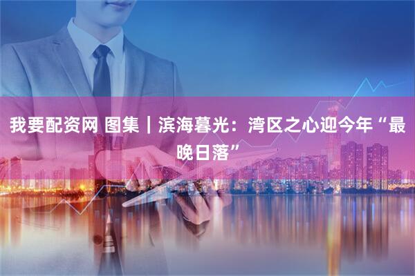 我要配资网 图集｜滨海暮光：湾区之心迎今年“最晚日落”