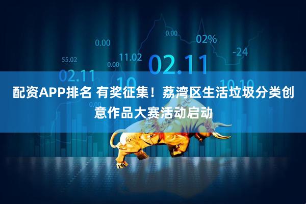 配资APP排名 有奖征集！荔湾区生活垃圾分类创意作品大赛活动启动