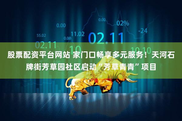 股票配资平台网站 家门口畅享多元服务！天河石牌街芳草园社区启动“芳草青青”项目