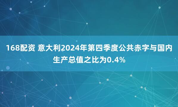 168配资 意大利2024年第四季度公共赤字与国内生产总值之比为0.4%