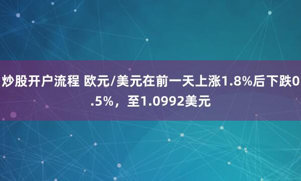 炒股开户流程 欧元/美元在前一天上涨1.8%后下跌0.5%，至1.0992美元