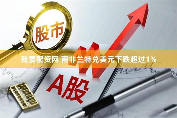 我要配资网 南非兰特兑美元下跌超过1%