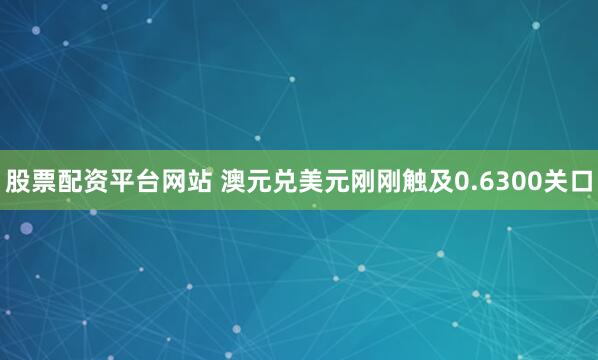 股票配资平台网站 澳元兑美元刚刚触及0.6300关口