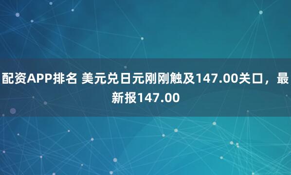 配资APP排名 美元兑日元刚刚触及147.00关口，最新报147.00
