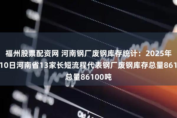 福州股票配资网 河南钢厂废钢库存统计：2025年07月10日河南省13家长短流程代表钢厂废钢库存总量86100吨