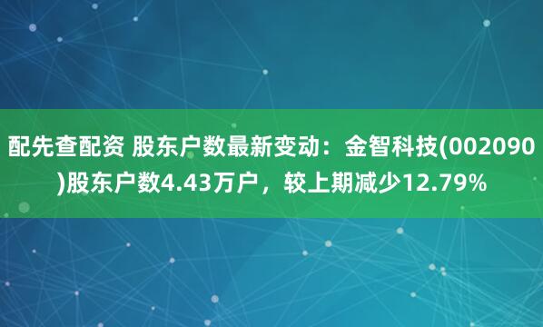 配先查配资 股东户数最新变动：金智科技(002090)股东户数4.43万户，较上期减少12.79%