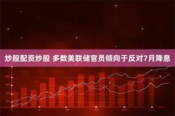 炒股配资炒股 多数美联储官员倾向于反对7月降息