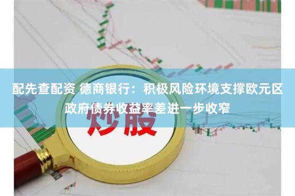 配先查配资 德商银行：积极风险环境支撑欧元区政府债券收益率差进一步收窄