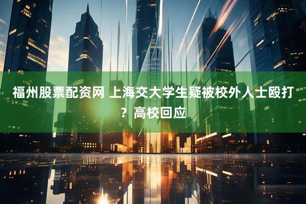 福州股票配资网 上海交大学生疑被校外人士殴打？高校回应