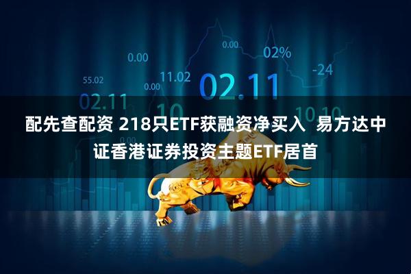 配先查配资 218只ETF获融资净买入  易方达中证香港证券投资主题ETF居首