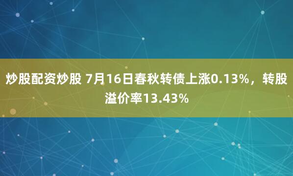 炒股配资炒股 7月16日春秋转债上涨0.13%，转股溢价率13.43%