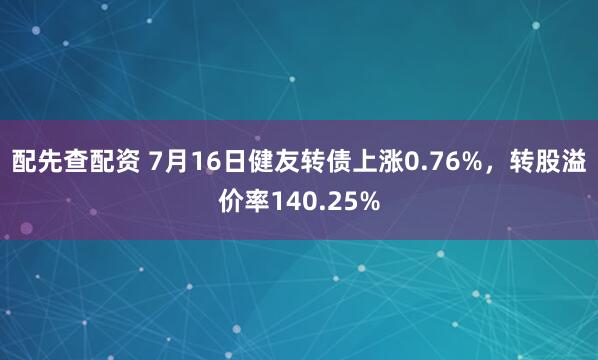 配先查配资 7月16日健友转债上涨0.76%，转股溢价率140.25%