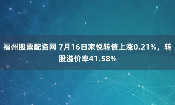 福州股票配资网 7月16日家悦转债上涨0.21%，转股溢价率41.58%