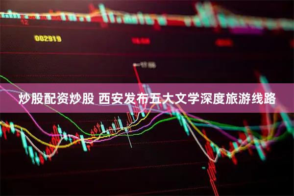 炒股配资炒股 西安发布五大文学深度旅游线路
