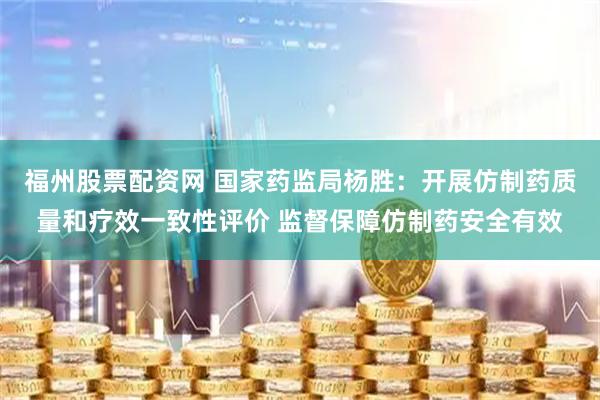 福州股票配资网 国家药监局杨胜：开展仿制药质量和疗效一致性评价 监督保障仿制药安全有效