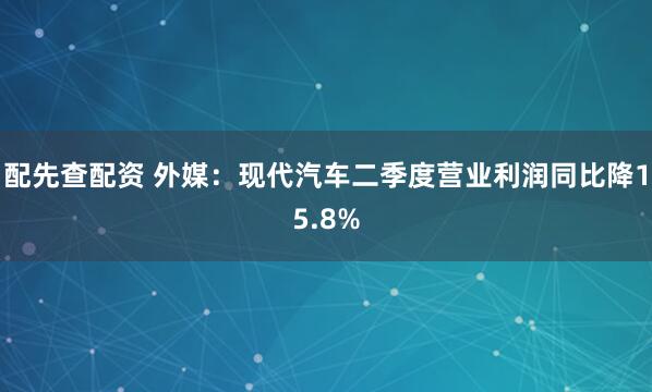 配先查配资 外媒：现代汽车二季度营业利润同比降15.8%
