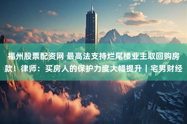 福州股票配资网 最高法支持烂尾楼业主取回购房款！律师：买房人的保护力度大幅提升｜宅男财经