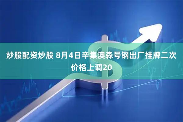 炒股配资炒股 8月4日辛集澳森号钢出厂挂牌二次价格上调20