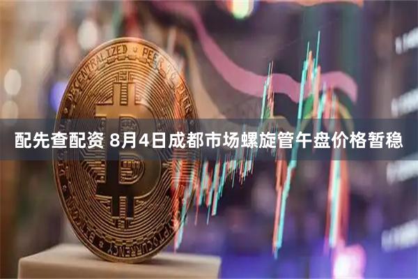 配先查配资 8月4日成都市场螺旋管午盘价格暂稳