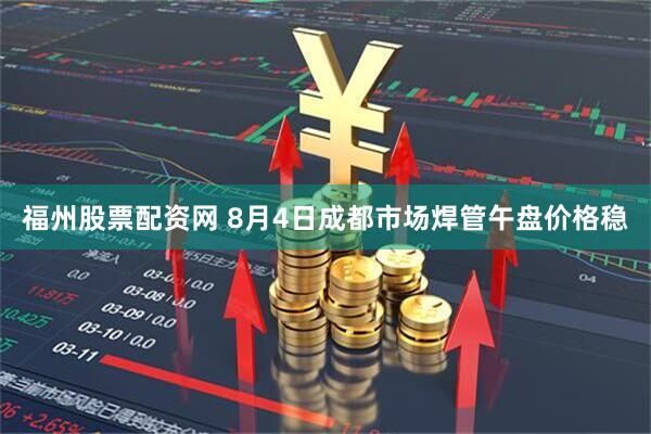 福州股票配资网 8月4日成都市场焊管午盘价格稳