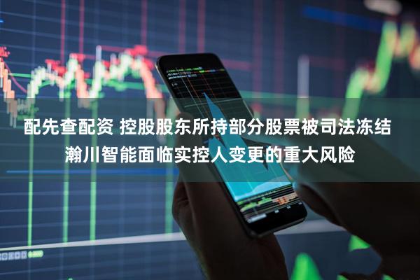 配先查配资 控股股东所持部分股票被司法冻结 瀚川智能面临实控人变更的重大风险