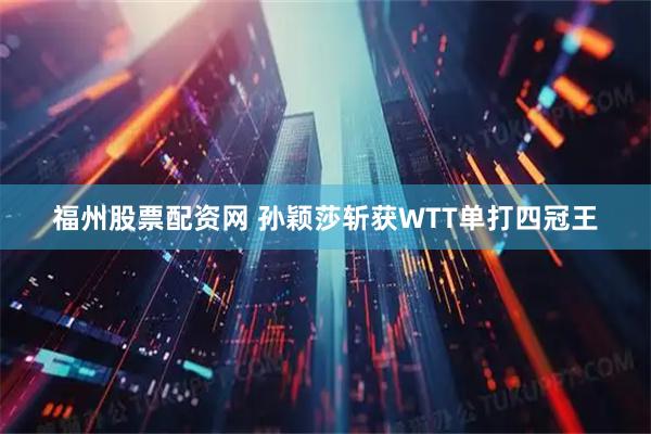 福州股票配资网 孙颖莎斩获WTT单打四冠王
