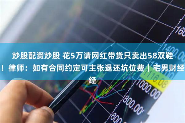 炒股配资炒股 花5万请网红带货只卖出58双鞋！律师：如有合同约定可主张退还坑位费｜宅男财经
