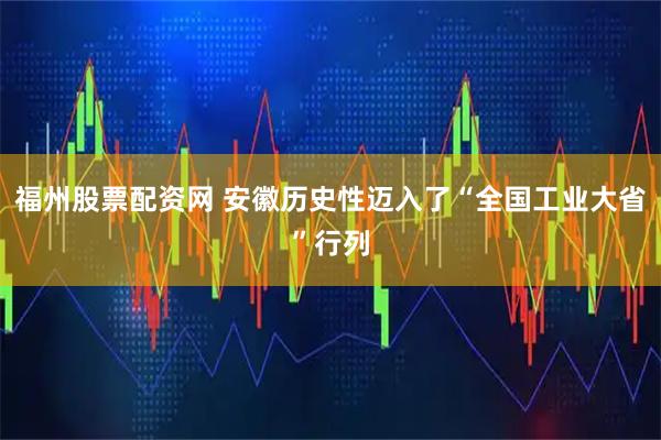 福州股票配资网 安徽历史性迈入了“全国工业大省”行列