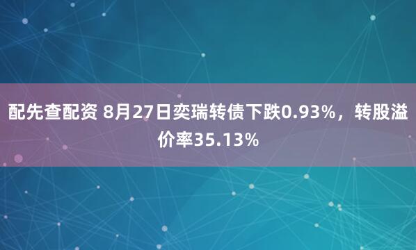 配先查配资 8月27日奕瑞转债下跌0.93%，转股溢价率35.13%
