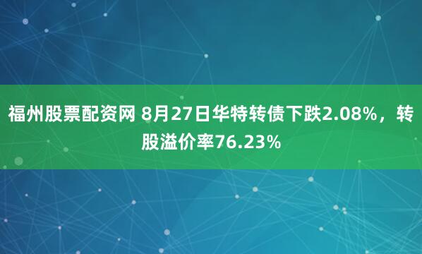 福州股票配资网 8月27日华特转债下跌2.08%，转股溢价率76.23%