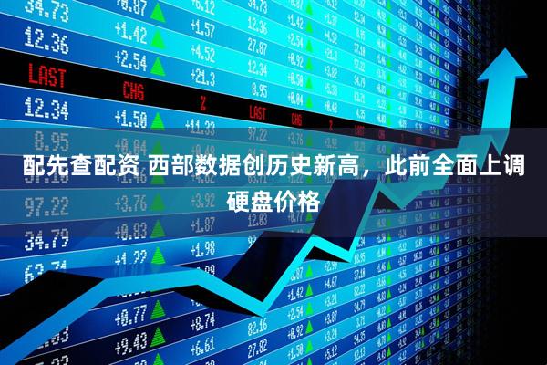 配先查配资 西部数据创历史新高，此前全面上调硬盘价格