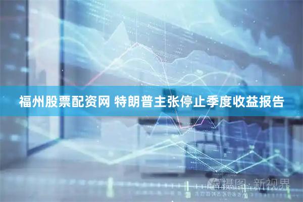 福州股票配资网 特朗普主张停止季度收益报告