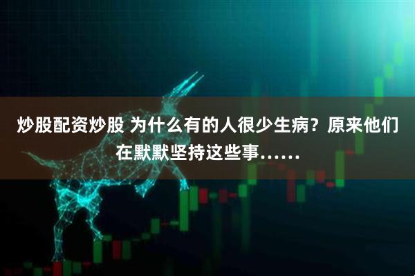 炒股配资炒股 为什么有的人很少生病？原来他们在默默坚持这些事……