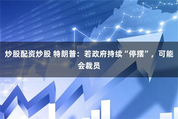炒股配资炒股 特朗普：若政府持续“停摆”，可能会裁员