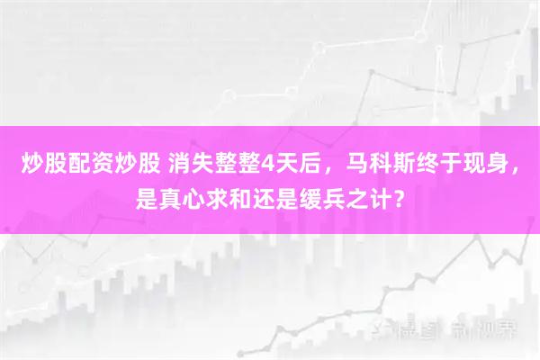 炒股配资炒股 消失整整4天后，马科斯终于现身，是真心求和还是缓兵之计？