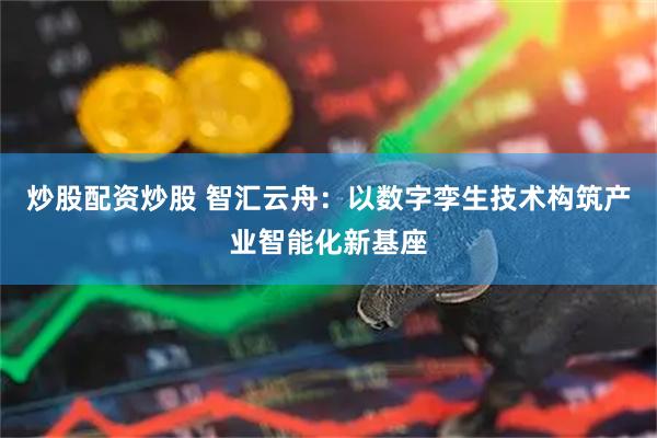 炒股配资炒股 智汇云舟：以数字孪生技术构筑产业智能化新基座