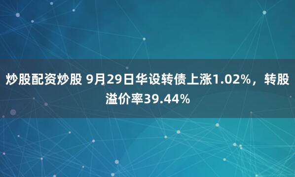 炒股配资炒股 9月29日华设转债上涨1.02%，转股溢价率39.44%
