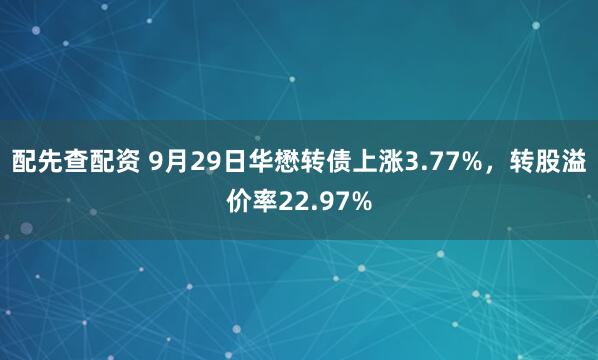配先查配资 9月29日华懋转债上涨3.77%，转股溢价率22.97%