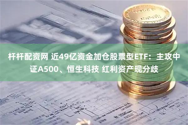 杆杆配资网 近49亿资金加仓股票型ETF：主攻中证A500、恒生科技 红利资产现分歧