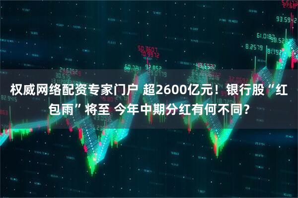 权威网络配资专家门户 超2600亿元！银行股“红包雨”将至 今年中期分红有何不同？
